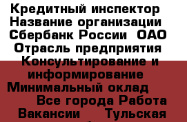 Кредитный инспектор › Название организации ­ Сбербанк России, ОАО › Отрасль предприятия ­ Консультирование и информирование › Минимальный оклад ­ 45 000 - Все города Работа » Вакансии   . Тульская обл.